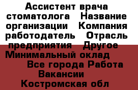 Ассистент врача-стоматолога › Название организации ­ Компания-работодатель › Отрасль предприятия ­ Другое › Минимальный оклад ­ 55 000 - Все города Работа » Вакансии   . Костромская обл.